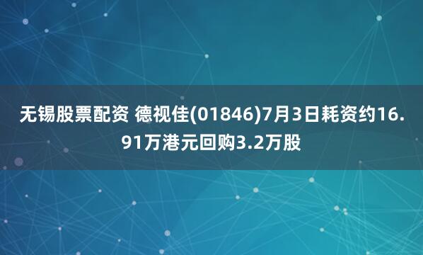 无锡股票配资 德视佳(01846)7月3日耗资约16.91万港元回购3.2万股