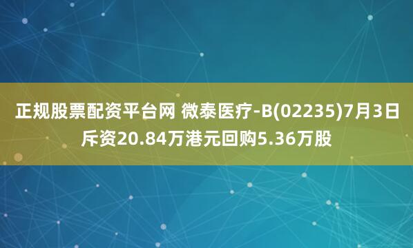 正规股票配资平台网 微泰医疗-B(02235)7月3日斥资20.84万港元回购5.36万股