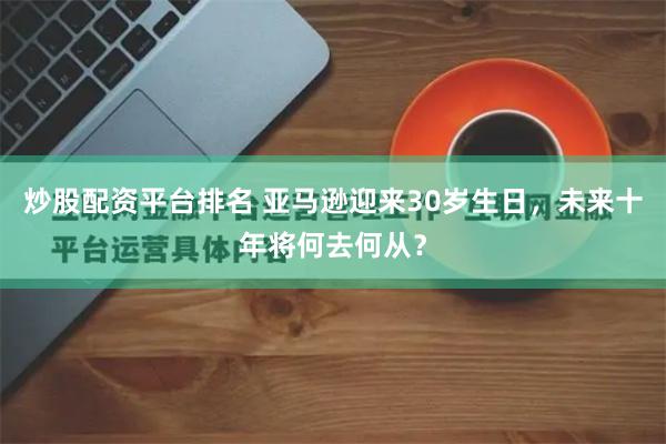 炒股配资平台排名 亚马逊迎来30岁生日，未来十年将何去何从？