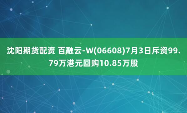 沈阳期货配资 百融云-W(06608)7月3日斥资99.79万港元回购10.85万股