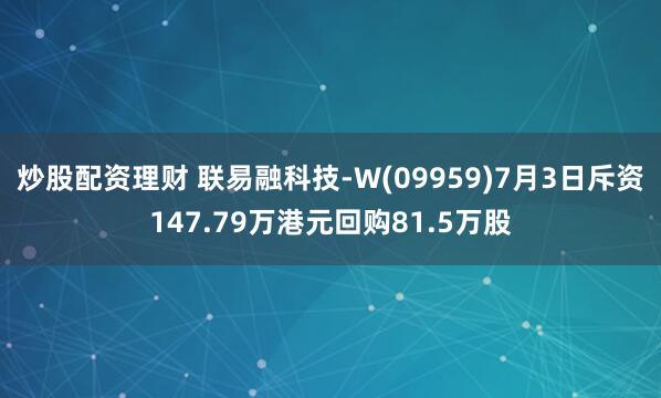 炒股配资理财 联易融科技-W(09959)7月3日斥资147.79万港元回购81.5万股