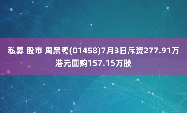 私募 股市 周黑鸭(01458)7月3日斥资277.91万港元回购157.15万股
