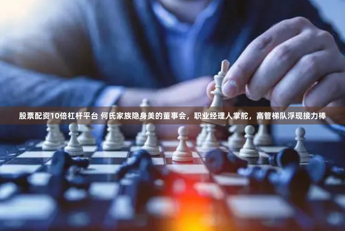 股票配资10倍杠杆平台 何氏家族隐身美的董事会，职业经理人掌舵，高管梯队浮现接力棒