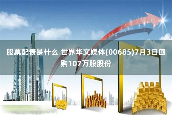 股票配债是什么 世界华文媒体(00685)7月3日回购107万股股份