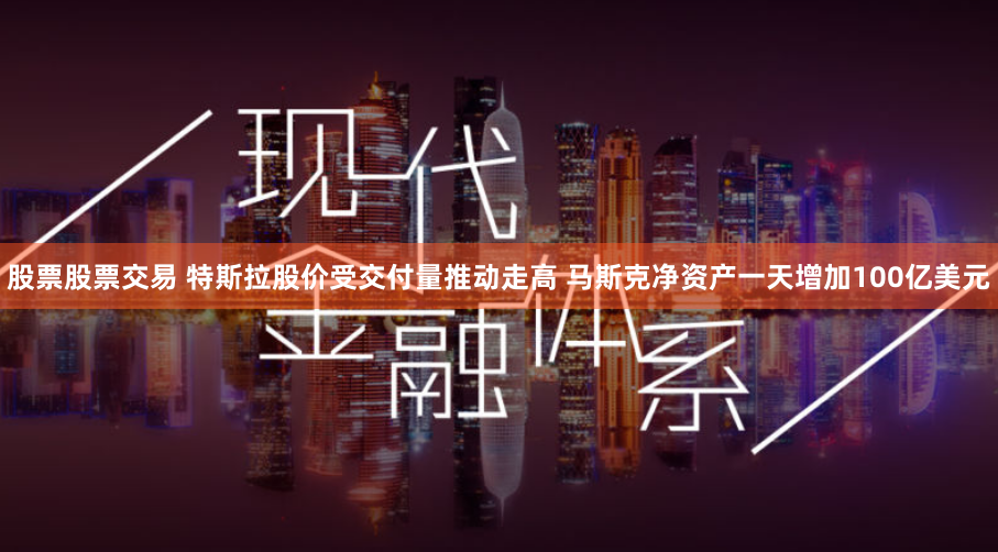 股票股票交易 特斯拉股价受交付量推动走高 马斯克净资产一天增加100亿美元