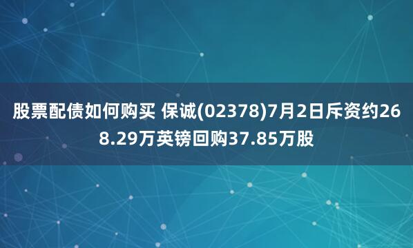 股票配债如何购买 保诚(02378)7月2日斥资约268.29万英镑回购37.85万股