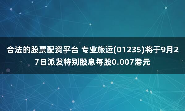 合法的股票配资平台 专业旅运(01235)将于9月27日派发特别股息每股0.007港元