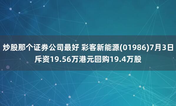炒股那个证券公司最好 彩客新能源(01986)7月3日斥资19.56万港元回购19.4万股
