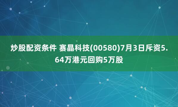 炒股配资条件 赛晶科技(00580)7月3日斥资5.64万港元回购5万股