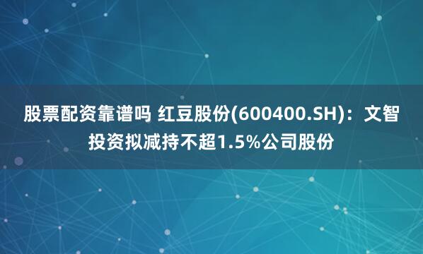 股票配资靠谱吗 红豆股份(600400.SH)：文智投资拟减持不超1.5%公司股份