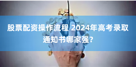 股票配资操作流程 2024年高考录取通知书哪家强？