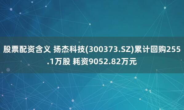 股票配资含义 扬杰科技(300373.SZ)累计回购255.1万股 耗资9052.82万元