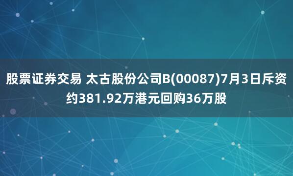 股票证券交易 太古股份公司B(00087)7月3日斥资约381.92万港元回购36万股