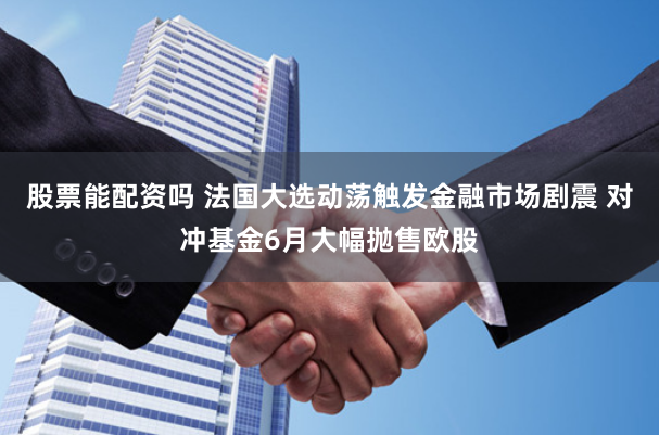 股票能配资吗 法国大选动荡触发金融市场剧震 对冲基金6月大幅抛售欧股