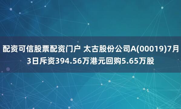配资可信股票配资门户 太古股份公司A(00019)7月3日斥资394.56万港元回购5.65万股