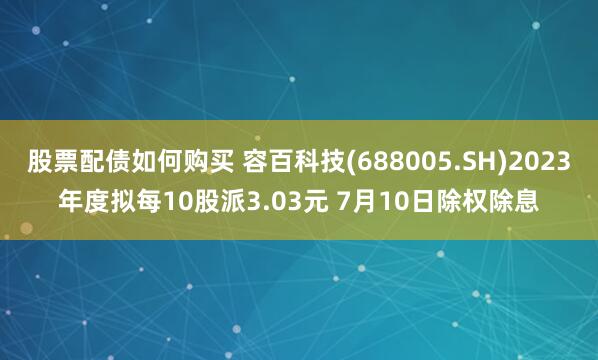 股票配债如何购买 容百科技(688005.SH)2023年度拟每10股派3.03元 7月10日除权除息
