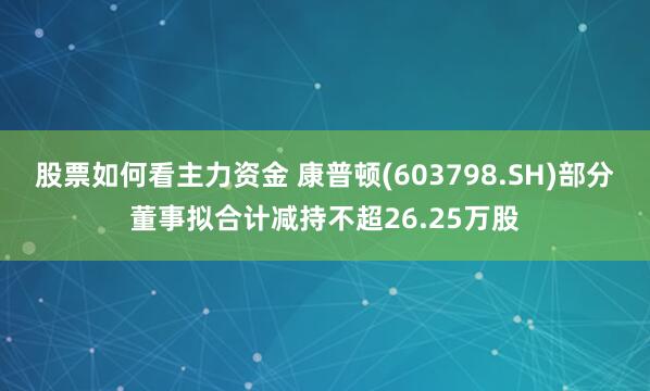股票如何看主力资金 康普顿(603798.SH)部分董事拟合计减持不超26.25万股