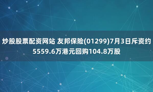 炒股股票配资网站 友邦保险(01299)7月3日斥资约5559.6万港元回购104.8万股