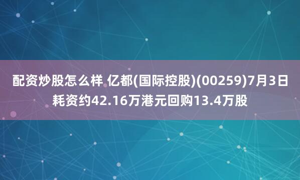 配资炒股怎么样 亿都(国际控股)(00259)7月3日耗资约42.16万港元回购13.4万股