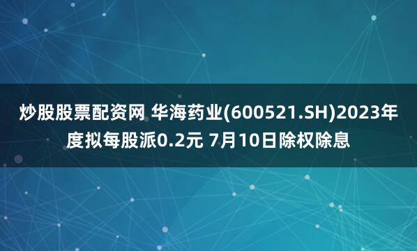 炒股股票配资网 华海药业(600521.SH)2023年度拟每股派0.2元 7月10日除权除息
