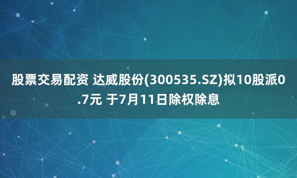 股票交易配资 达威股份(300535.SZ)拟10股派0.7元 于7月11日除权除息