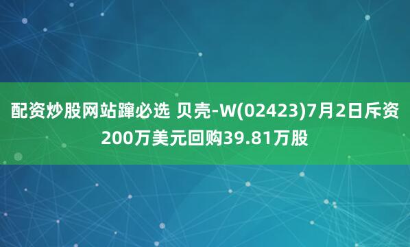 配资炒股网站蹿必选 贝壳-W(02423)7月2日斥资200万美元回购39.81万股