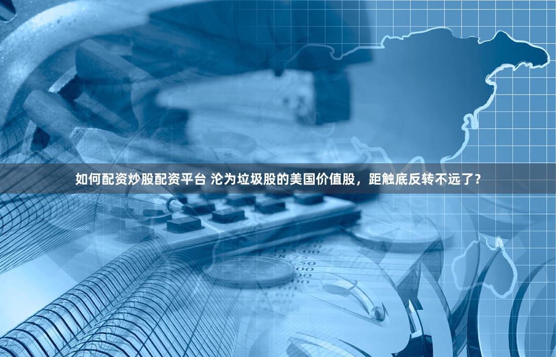 如何配资炒股配资平台 沦为垃圾股的美国价值股，距触底反转不远了？