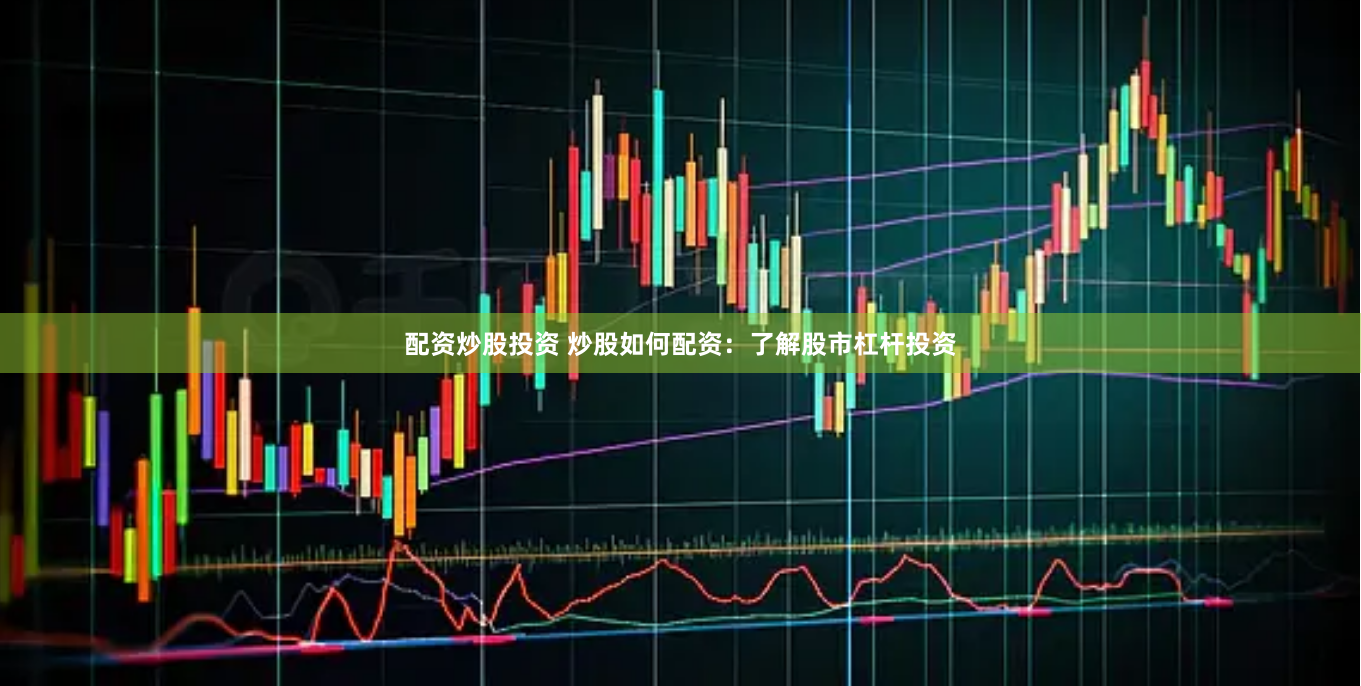 配资炒股投资 炒股如何配资：了解股市杠杆投资