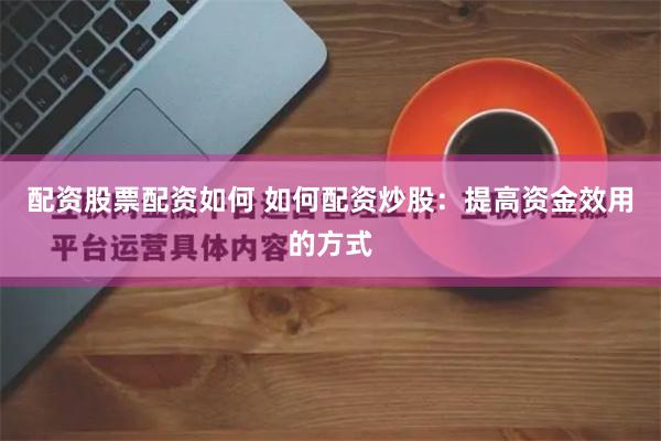 配资股票配资如何 如何配资炒股：提高资金效用的方式
