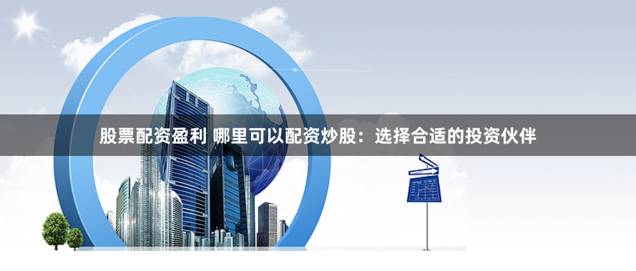 股票配资盈利 哪里可以配资炒股：选择合适的投资伙伴