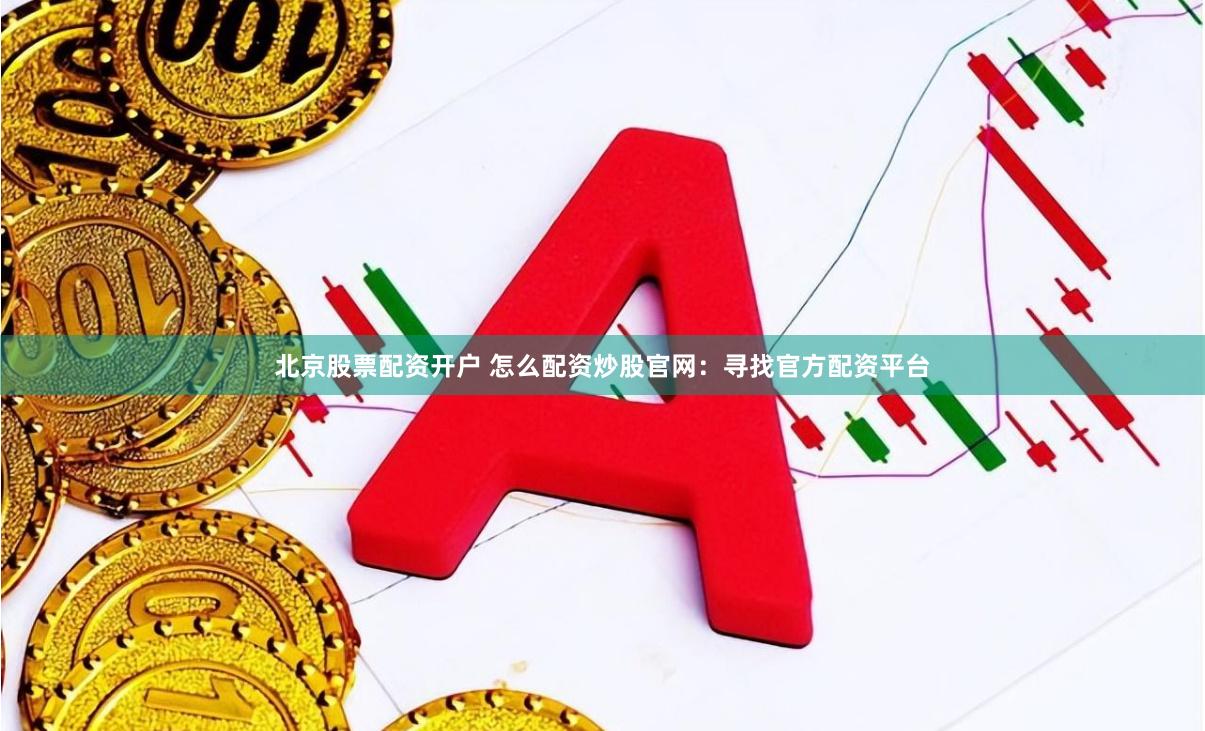 北京股票配资开户 怎么配资炒股官网：寻找官方配资平台