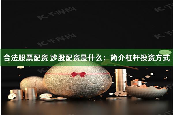 合法股票配资 炒股配资是什么：简介杠杆投资方式
