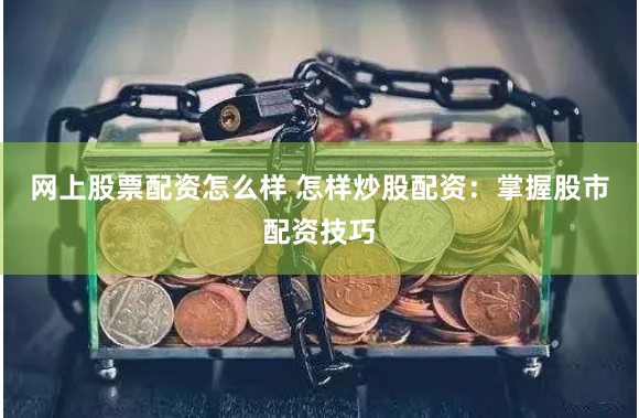 网上股票配资怎么样 怎样炒股配资：掌握股市配资技巧