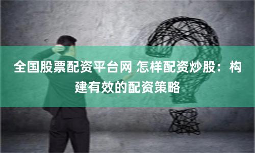 全国股票配资平台网 怎样配资炒股：构建有效的配资策略