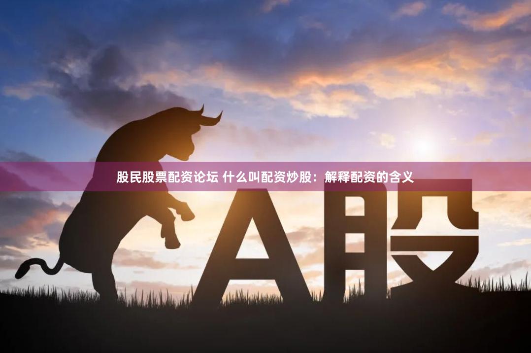 股民股票配资论坛 什么叫配资炒股：解释配资的含义