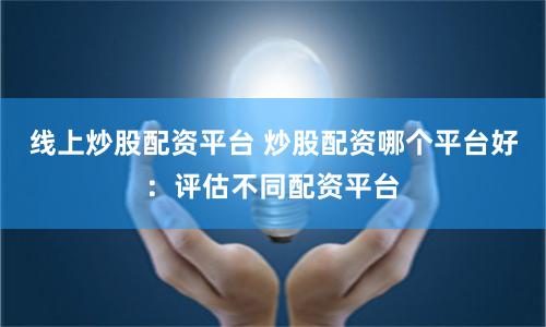 线上炒股配资平台 炒股配资哪个平台好：评估不同配资平台
