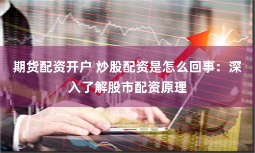 期货配资开户 炒股配资是怎么回事：深入了解股市配资原理