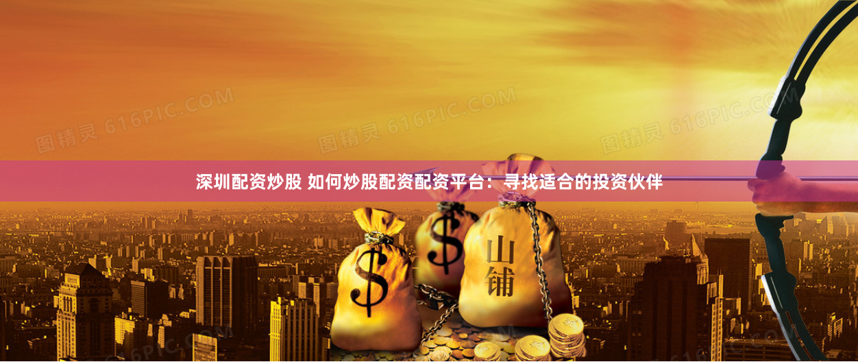 深圳配资炒股 如何炒股配资配资平台：寻找适合的投资伙伴