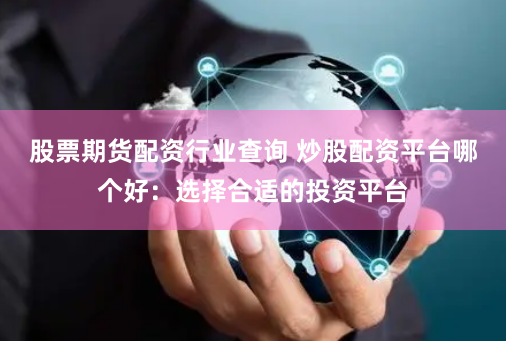 股票期货配资行业查询 炒股配资平台哪个好：选择合适的投资平台