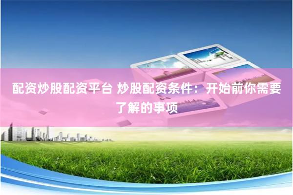 配资炒股配资平台 炒股配资条件：开始前你需要了解的事项