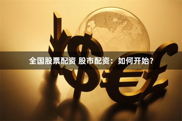 全国股票配资 股市配资：如何开始？