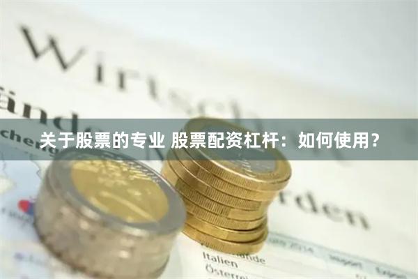 关于股票的专业 股票配资杠杆：如何使用？