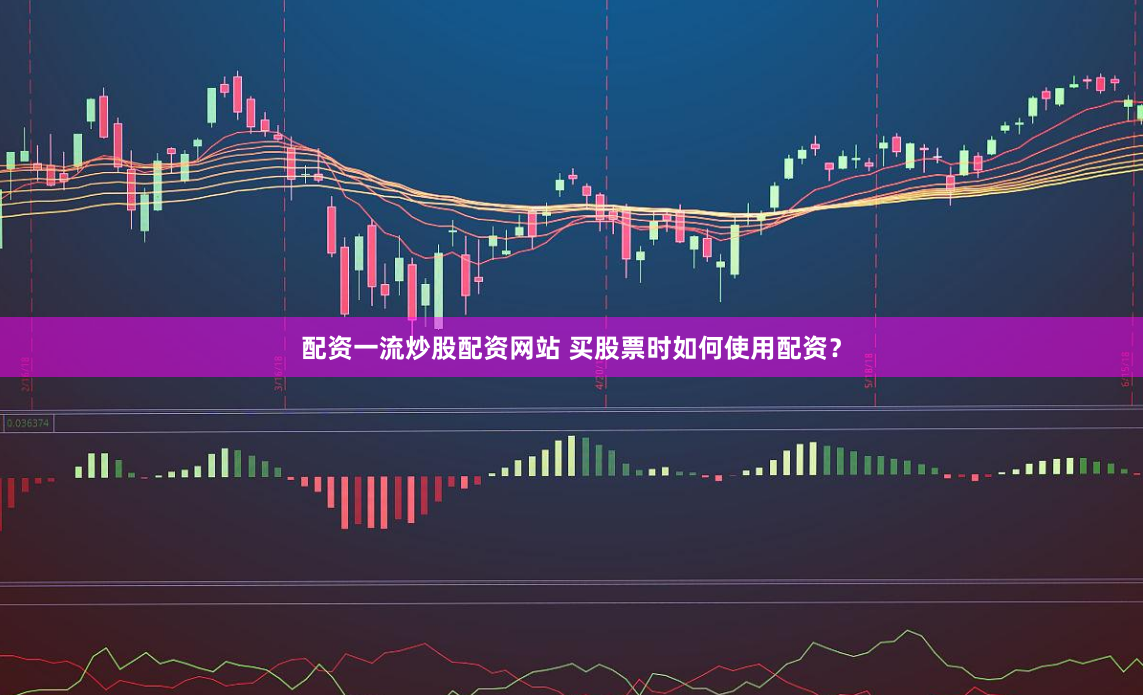 配资一流炒股配资网站 买股票时如何使用配资？
