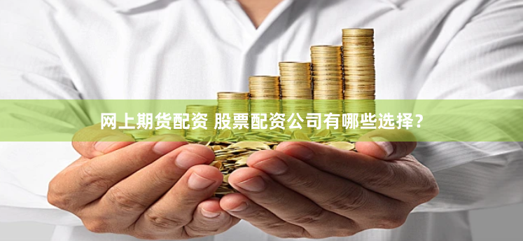 网上期货配资 股票配资公司有哪些选择？