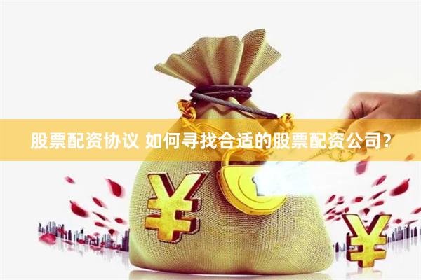 股票配资协议 如何寻找合适的股票配资公司？