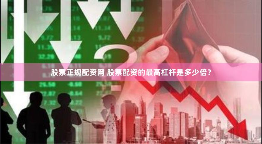 股票正规配资网 股票配资的最高杠杆是多少倍？