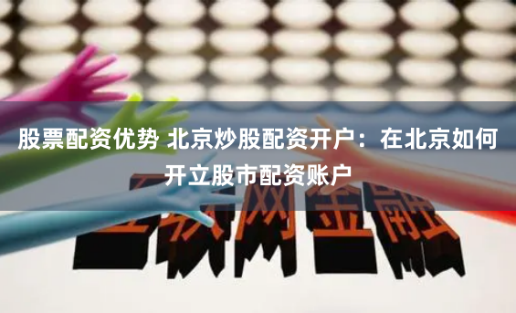 股票配资优势 北京炒股配资开户：在北京如何开立股市配资账户