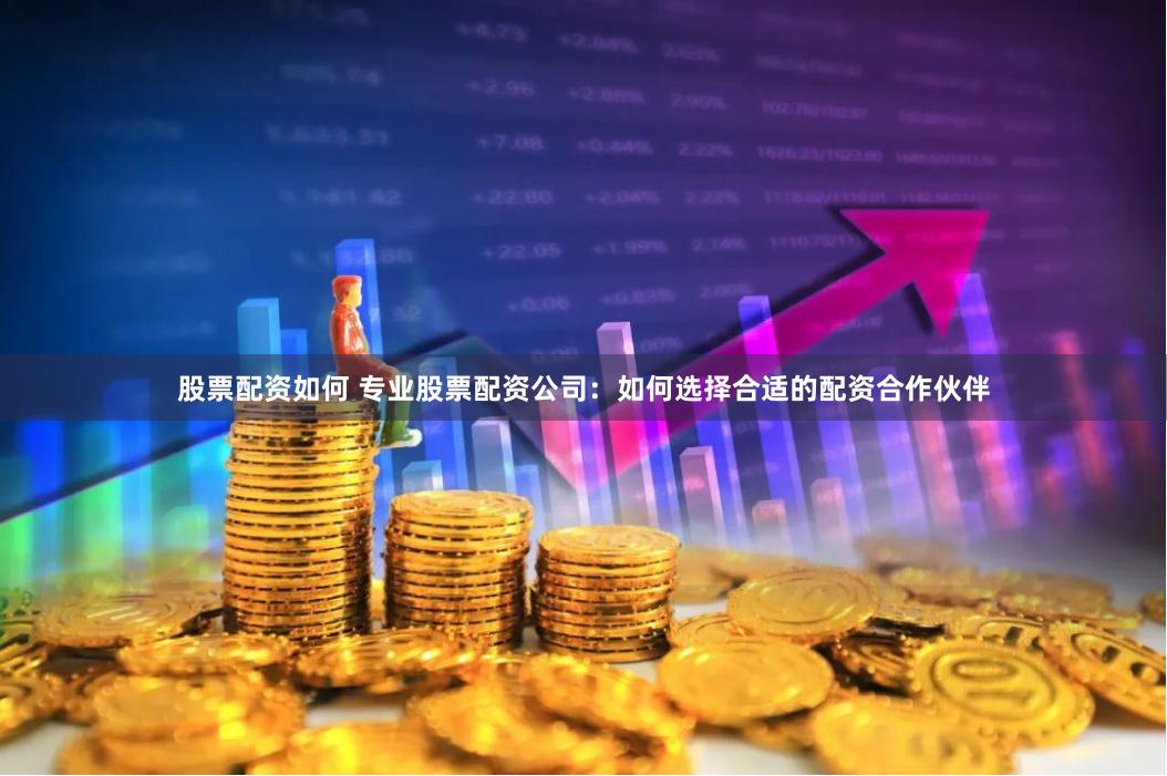 股票配资如何 专业股票配资公司：如何选择合适的配资合作伙伴