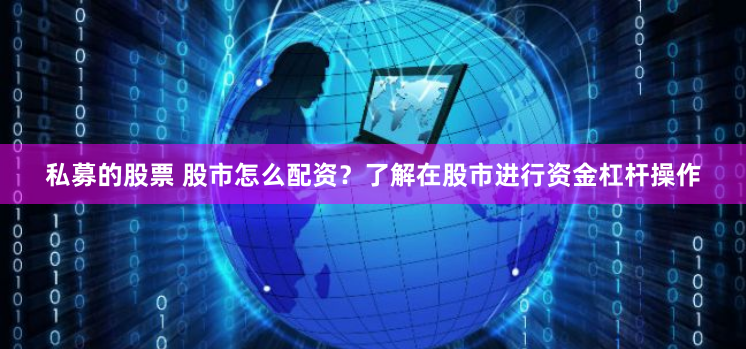 私募的股票 股市怎么配资？了解在股市进行资金杠杆操作
