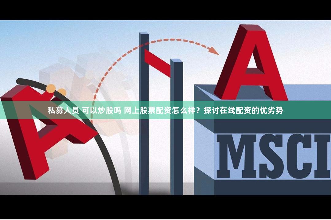 私募人员 可以炒股吗 网上股票配资怎么样？探讨在线配资的优劣势